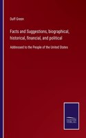 Facts and Suggestions, biographical, historical, financial, and political: Addressed to the People of the United States