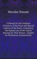 Manual for the Guidance of Justices of the Peace and Special Justices of the Peace: Containing the Statute Law of the Colony Bearing On Their Powers . Chapter On Preliminary Examinations .