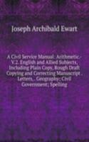 Civil Service Manual: Arithmetic.-V.2. English and Allied Subjects, Including Plain Copy, Rough Draft Copying and Correcting Manuscript . Letters, . Geography; Civil Government; Spelling