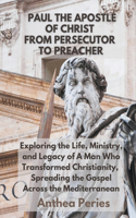 Paul The Apostle Of Christ: From Persecutor To Preacher Exploring the Life, Ministry, and Legacy of A Man Who Transformed Christianity, Spreading the Gospel Across the Mediterr