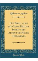 Die Bibel, Oder Die Ganze Heilige Schrift Des Alten Und Neuen Testaments (Classic Reprint)