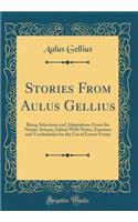 Stories From Aulus Gellius: Being Selections and Adaptations From the Noctes Atticae; Edited With Notes, Exercises and Vocabularies for the Use of Lower Forms (Classic Reprint)