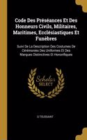 Code Des Préséances Et Des Honneurs Civils, Militaires, Maritimes, Ecclésiastiques Et Funèbres: Suivi De La Description Des Costumes De Cérémonies Des Uniformes Et Des Marques Distinctives Et Honorifiques