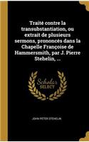 Traité contre la transubstantiation, ou extrait de plusieurs sermons, prononcés dans la Chapelle Françoise de Hammersmith, par J. Pierre Stehelin, ...