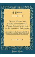 English, French and German Conversational Phrase-Book, for the Use of Students and Travellers: Containing, Guides to the True Pronunciation of English, French and German Words; A Vocabulary of Words in Ordinary Use; The Conjugations of the Auxiliar