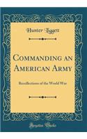 Commanding an American Army: Recollections of the World War (Classic Reprint)