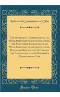 The Workmen's Compensation Law, With Amendments and Annotations; The Industrial Commission Law, With Amendments and Annotations; Rules and Regulations Governing the Application of the Workmen's Compensation Law (Classic Reprint)