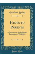 Hints to Parents: A Sermon on the Religious Education of Children (Classic Reprint)