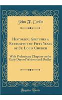 Historical Sketches a Retrospect of Fifty Years of St. Louis Church: With Preliminary Chapters on the Early Days of Webster and Dudley (Classic Reprint)