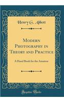 Modern Photography in Theory and Practice: A Hand Book for the Amateur (Classic Reprint)