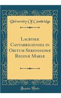 Lacrymæ Cantabrigienses in Obitum Serenissimæ Reginæ Mariæ (Classic Reprint)