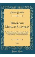 Theologia Moralis Universa, Vol. 1: De Actibus Humanis, De Conscientia, De Legibus, De Obligationibus De Peccatis Et Censuris, De Virtute Religionis, Et Virtutibus Theologicis (Classic Reprint)