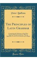 The Principles of Latin Grammar: Comprising the Substance of the Most Approved Grammars Extant, with an Appendix; For the Use of Schools and Colleges (Classic Reprint)