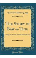 The Story of Baw-A-Ting: Being the Annals of Sault Sainte Marie (Classic Reprint)