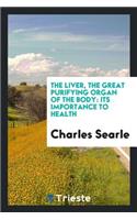 The Liver, the Great Purifying Organ of the Body: Its Importance to Health; And the Extreme ...