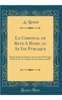 Le Cardinal de Retz a Rome, Ou Sa Vie Publique: Depuis Sa Rï¿½conciliation Avec Louis XIV Jusqu'a La Fin de Sa Vie, D'Aprï¿½s Des Documents Inï¿½dits (Classic Reprint)