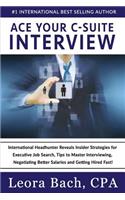 Ace Your C-Suite Interview: International Headhunter Reveals Insider Strategies for Executive Job Search, Tips to Master Interviewing, Negotiating Better Salaries and Getting H