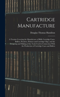 Cartridge Manufacture; a Treatise Covering the Manufacture of Rifle Cartridge Cases, Bullets, Powders, Primers and Cartridge Clips, and the Designing and Making of the Tools Used in Connection With the Production of Cartridge Cases and Bullets