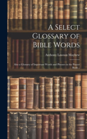 A Select Glossary of Bible Words; Also a Glossary of Important Words and Phrases in the Prayer Book ..