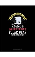 Always Be Yourself Unless You Can Be A Polar Bear Then Be A Polar Bear