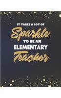 It Takes A Lot Of Sparkle To Be An Elementary Teacher: Primary School Teacher Planner and Gold Sparkly Appreciation Gift for Women 8 x 10" Size 150 pages