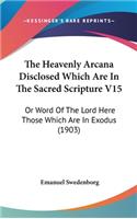 The Heavenly Arcana Disclosed Which Are in the Sacred Scripture V15: Or Word of the Lord Here Those Which Are in Exodus (1903)