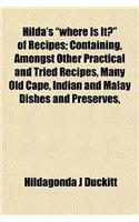 Hilda's Where Is It? of Recipes; Containing, Amongst Other Practical and Tried Recipes, Many Old Cape, Indian and Malay Dishes and Preserves,