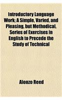 Introductory Language Work; A Simple, Varied, and Pleasing, But Methodical, Series of Exercises in English to Precede the Study of Technical
