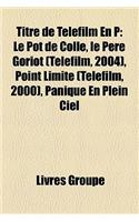 Titre de Telefilm En P: Le Pot de Colle, Le Pere Goriot (Telefilm, 2004), Point Limite (Telefilm, 2000), Panique En Plein Ciel(French)