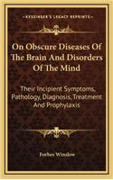 On Obscure Diseases of the Brain and Disorders of the Mind: Their Incipient Symptoms, Pathology, Diagnosis, Treatment and Prophylaxis