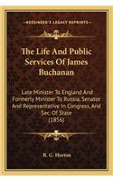 Life and Public Services of James Buchanan the Life and Public Services of James Buchanan: Late Minister to England and Formerly Minister to Russia, Selate Minister to England and Formerly Minister to Russia, Senator and Representative in 