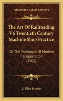 Art of Railroading V6 Twentieth Century Machine Shop Practice