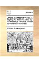 Othello, the Moor of Venice. a Tragedy. as It Is Now Acted by His Majesty's Servants. Written by William Shakespear.