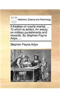 A Treatise on Courts Martial. ... to Which Is Added, an Essay, on Military Punishments and Rewards. by Stephen Payne Adye, ...