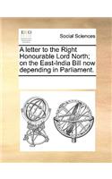 A letter to the Right Honourable Lord North; on the East-India Bill now depending in Parliament.