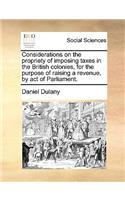 Considerations on the Propriety of Imposing Taxes in the British Colonies, for the Purpose of Raising a Revenue, by Act of Parliament.