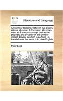 An Exmoor scolding, between two sisters, Wilmot Moreman & Thomasin Moreman, Also, an Exmoor courtship, both in the propriety and decency of the Exmoor dialect, Devon: to which is perfixed , a translation of the same, into plain English(English)