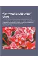 The Township Officers' Guide; A Manual of the Law Relating to the Formation and Government of Townships, and the Rights and Duties of Township Officer