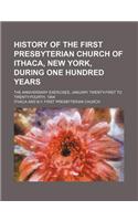 History of the First Presbyterian Church of Ithaca, New York, During One Hundred Years; The Anniversary Exercises, January Twenty-First to Twenty-Four