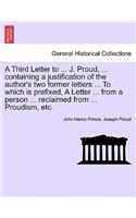 Third Letter to ... J. Proud, ... Containing a Justification of the Author's Two Former Letters ... to Which Is Prefixed, a Letter ... from a Person ... Reclaimed from ... Proudism, Etc.