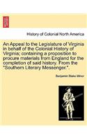 Appeal to the Legislature of Virginia in Behalf of the Colonial History of Virginia; Containing a Proposition to Procure Materials from England for the Completion of Said History. from the Southern Literary Messenger..