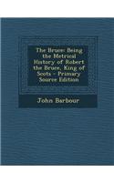 The Bruce: Being the Metrical History of Robert the Bruce, King of Scots - Primary Source Edition