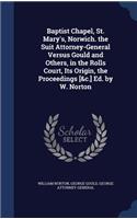 Baptist Chapel, St. Mary's, Norwich. the Suit Attorney-General Versus Gould and Others, in the Rolls Court, Its Origin, the Proceedings [&c.] Ed. by W. Norton