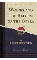 Wagner and the Reform of the Opera (Classic Reprint)
