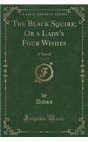 The Black Squire; Or a Lady's Four Wishes, Vol. 1 of 3: A Novel (Classic Reprint)(English)