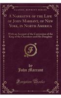 A Narrative of the Life of John Marrant, of New York, in North America: With an Account of the Conversion of the King of the Cherokees and His Daughter (Classic Reprint)