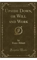 Upside Down, or Will and Work (Classic Reprint)