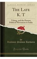 The Late K. T: Telang, and the Present Political Movement in India (Classic Reprint): Telang, and the Present Political Movement in India (Classic Reprint)