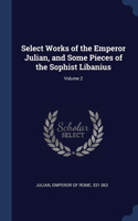 Select Works of the Emperor Julian, and Some Pieces of the Sophist Libanius; Volume 2