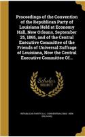 Proceedings of the Convention of the Republican Party of Louisiana Held at Economy Hall, New Orleans, September 25, 1865, and of the Central Executive Committee of the Friends of Universal Suffrage of Louisiana, Now the Central Executive Committee